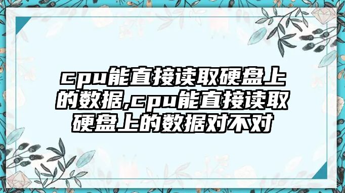 cpu能直接讀取硬盤上的數據,cpu能直接讀取硬盤上的數據對不對