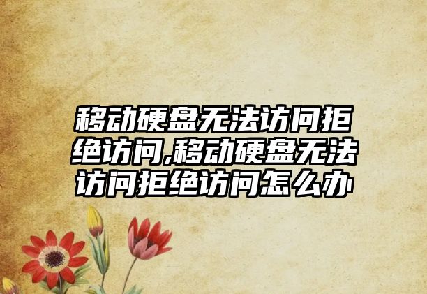 移動硬盤無法訪問拒絕訪問,移動硬盤無法訪問拒絕訪問怎么辦