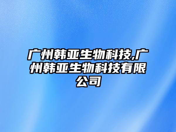 廣州韓亞生物科技,廣州韓亞生物科技有限公司