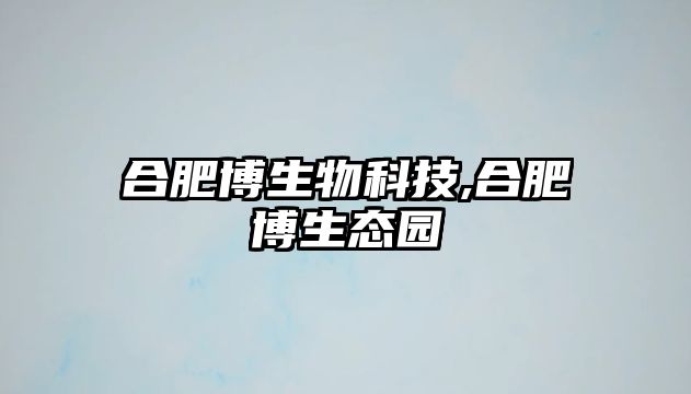 合肥博生物科技,合肥博生態園