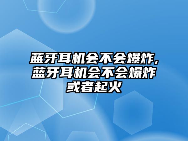 藍牙耳機會不會爆炸,藍牙耳機會不會爆炸或者起火