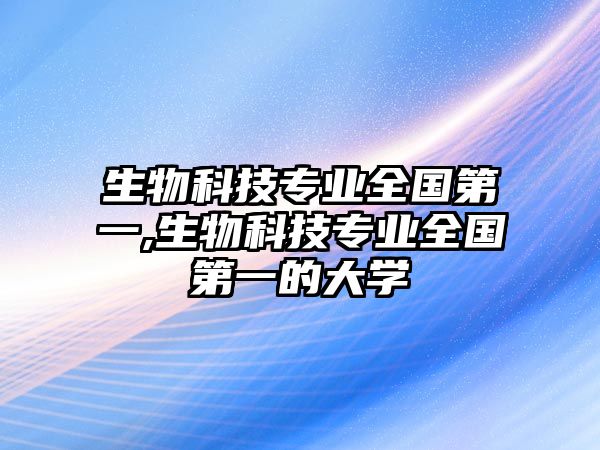 生物科技專業(yè)全國第一,生物科技專業(yè)全國第一的大學(xué)