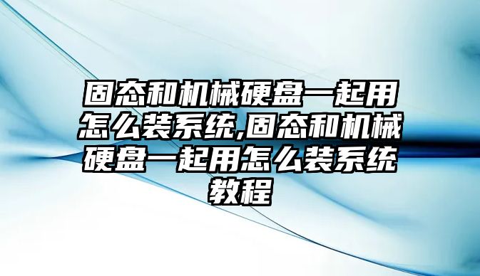 固態和機械硬盤一起用怎么裝系統,固態和機械硬盤一起用怎么裝系統教程