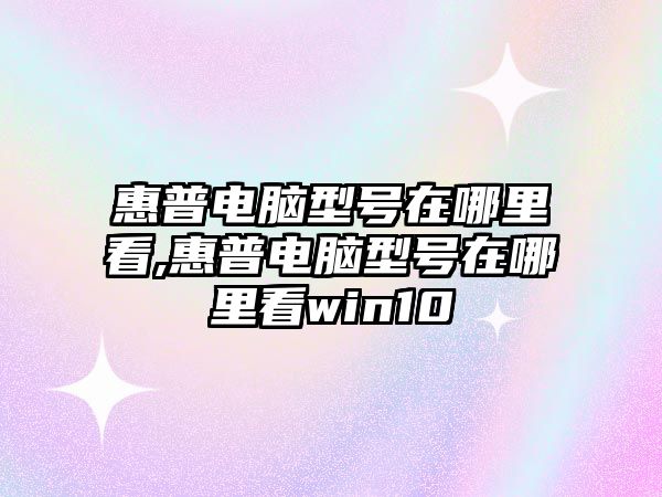 惠普電腦型號在哪里看,惠普電腦型號在哪里看win10