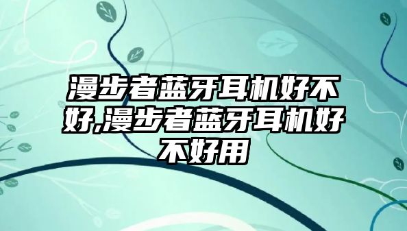 漫步者藍牙耳機好不好,漫步者藍牙耳機好不好用