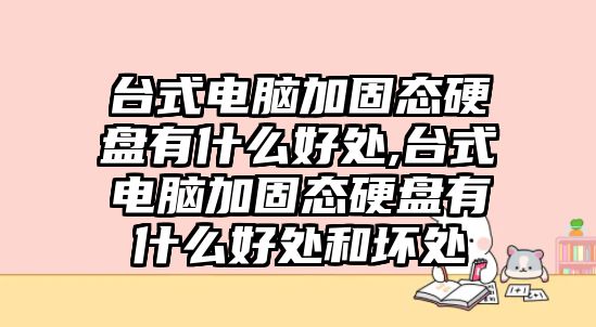 臺式電腦加固態硬盤有什么好處,臺式電腦加固態硬盤有什么好處和壞處