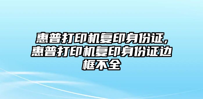 惠普打印機復印身份證,惠普打印機復印身份證邊框不全