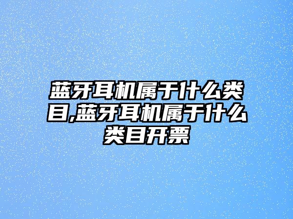 藍牙耳機屬于什么類目,藍牙耳機屬于什么類目開票