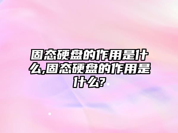 固態硬盤的作用是什么,固態硬盤的作用是什么?