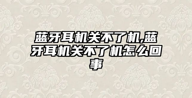 藍牙耳機關(guān)不了機,藍牙耳機關(guān)不了機怎么回事