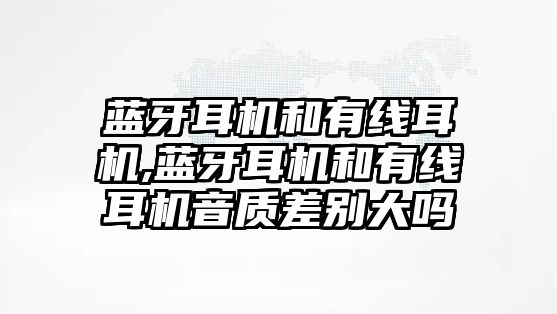 藍牙耳機和有線耳機,藍牙耳機和有線耳機音質差別大嗎