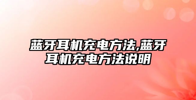 藍牙耳機充電方法,藍牙耳機充電方法說明