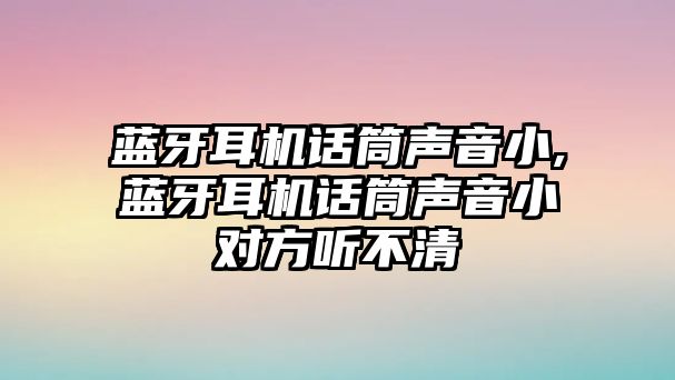 藍牙耳機話筒聲音小,藍牙耳機話筒聲音小對方聽不清