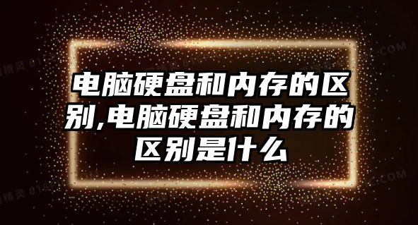 電腦硬盤和內存的區別,電腦硬盤和內存的區別是什么