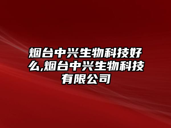 煙臺中興生物科技好么,煙臺中興生物科技有限公司