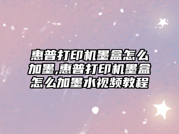 惠普打印機墨盒怎么加墨,惠普打印機墨盒怎么加墨水視頻教程