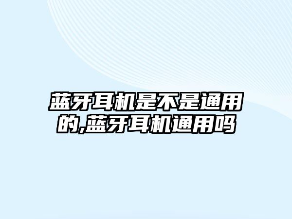 藍牙耳機是不是通用的,藍牙耳機通用嗎