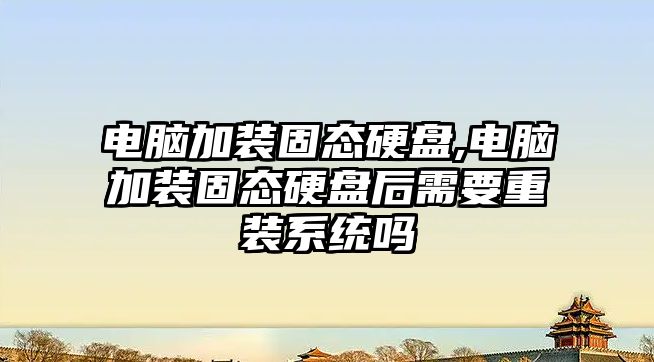 電腦加裝固態硬盤,電腦加裝固態硬盤后需要重裝系統嗎