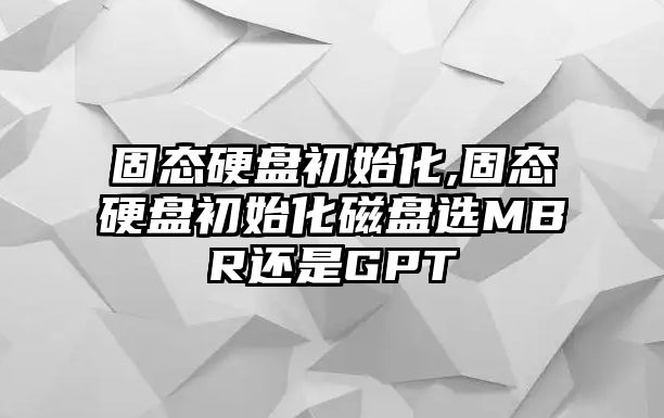 固態硬盤初始化,固態硬盤初始化磁盤選MBR還是GPT