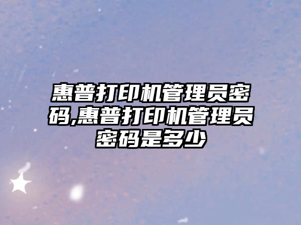 惠普打印機管理員密碼,惠普打印機管理員密碼是多少