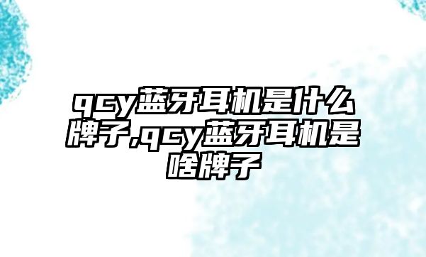 qcy藍牙耳機是什么牌子,qcy藍牙耳機是啥牌子