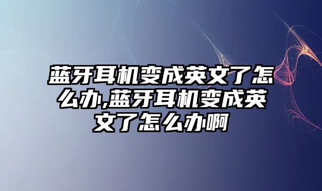 藍(lán)牙耳機(jī)變成英文了怎么辦,藍(lán)牙耳機(jī)變成英文了怎么辦啊