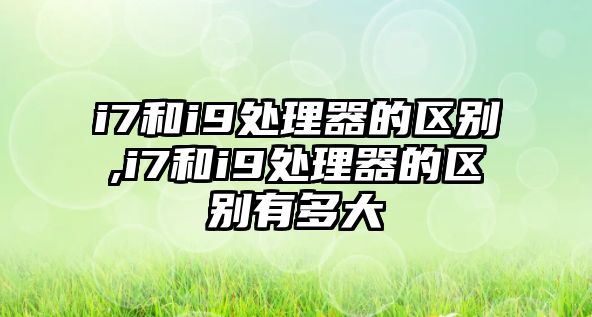 i7和i9處理器的區別,i7和i9處理器的區別有多大