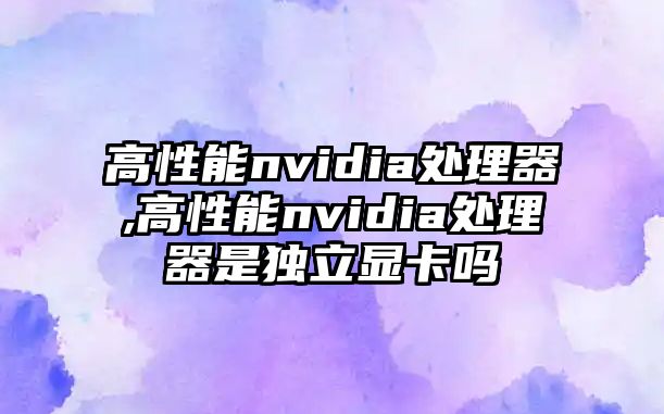 高性能nvidia處理器,高性能nvidia處理器是獨立顯卡嗎