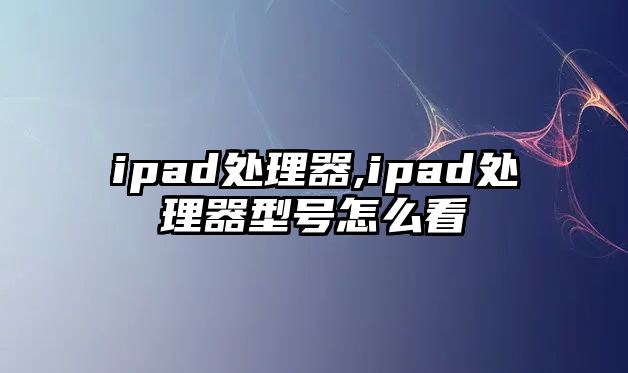 ipad處理器,ipad處理器型號怎么看