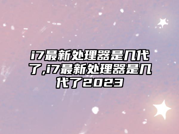 i7最新處理器是幾代了,i7最新處理器是幾代了2023