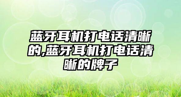 藍牙耳機打電話清晰的,藍牙耳機打電話清晰的牌子