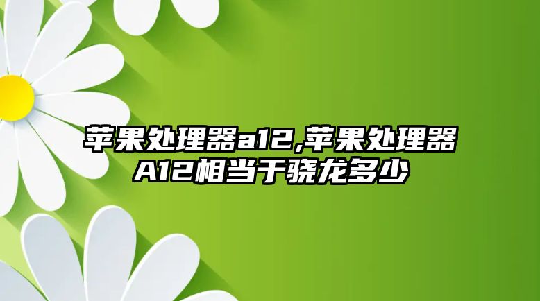 蘋果處理器a12,蘋果處理器A12相當于驍龍多少