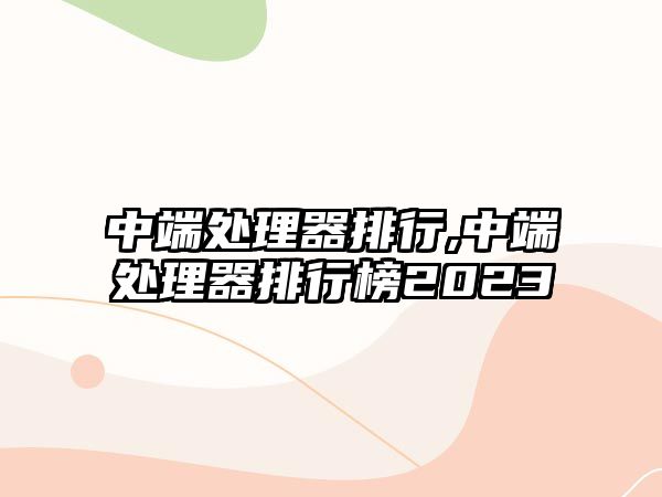 中端處理器排行,中端處理器排行榜2023