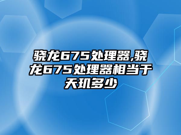 驍龍675處理器,驍龍675處理器相當于天璣多少