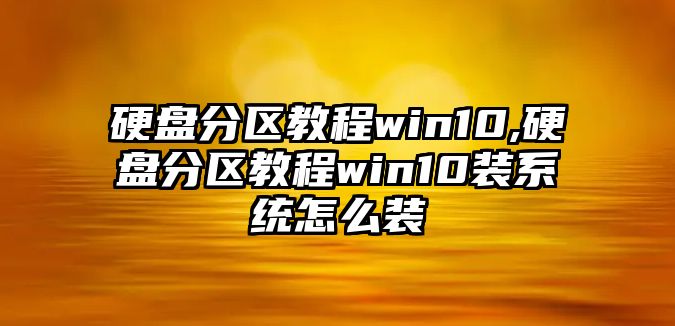 硬盤分區教程win10,硬盤分區教程win10裝系統怎么裝